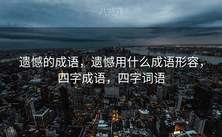 遗憾的成语，遗憾用什么成语形容，四字成语，四字词语