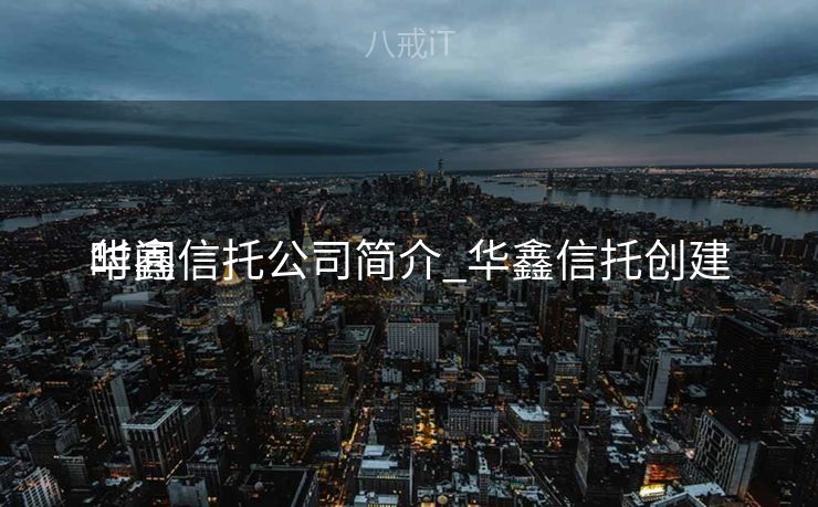 华鑫信托公司简介_华鑫信托创建

时间