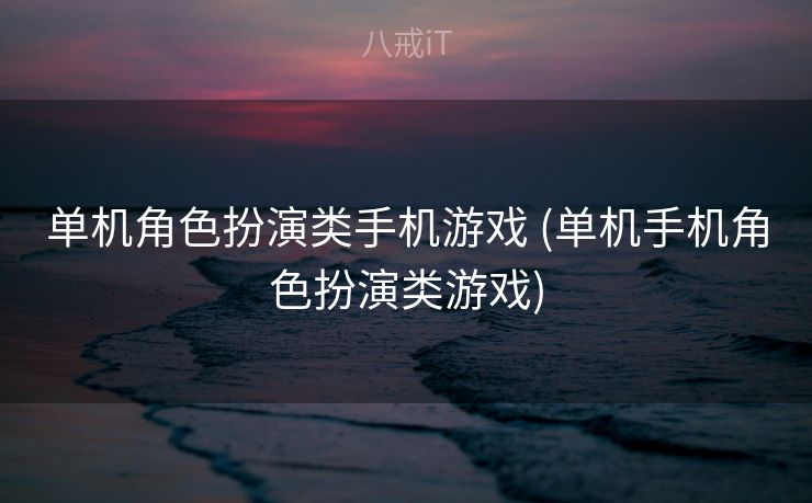 单机角色扮演类手机游戏 (单机手机角色扮演类游戏)