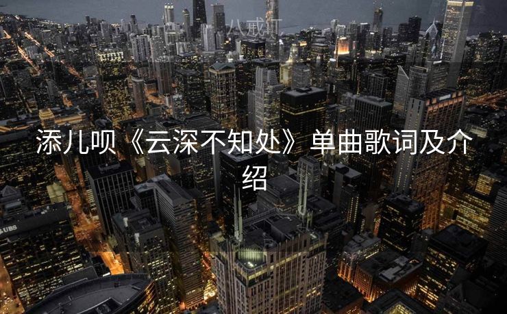 添儿呗《云深不知处》单曲歌词及介绍