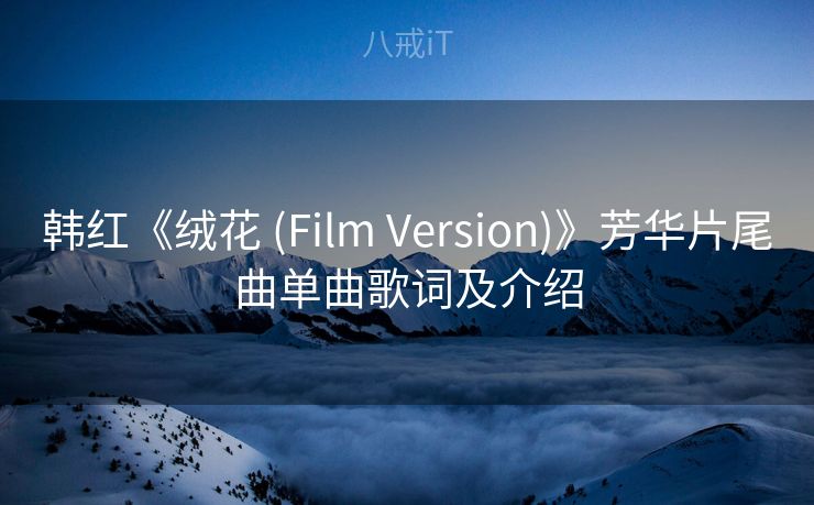 韩红《绒花 (Film Version)》芳华片尾曲单曲歌词及介绍