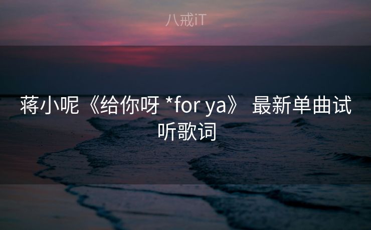 蒋小呢《给你呀 *for ya》 最新单曲试听歌词