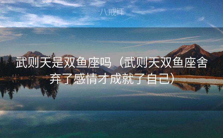 武则天是双鱼座吗（武则天双鱼座舍弃了感情才成就了自己）