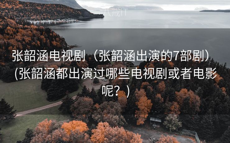 张韶涵电视剧（张韶涵出演的7部剧） (张韶涵都出演过哪些电视剧或者电影呢？)