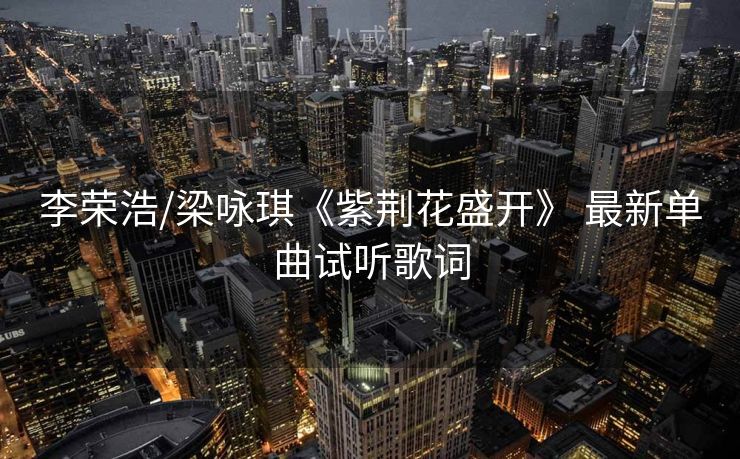 李荣浩/梁咏琪《紫荆花盛开》 最新单曲试听歌词