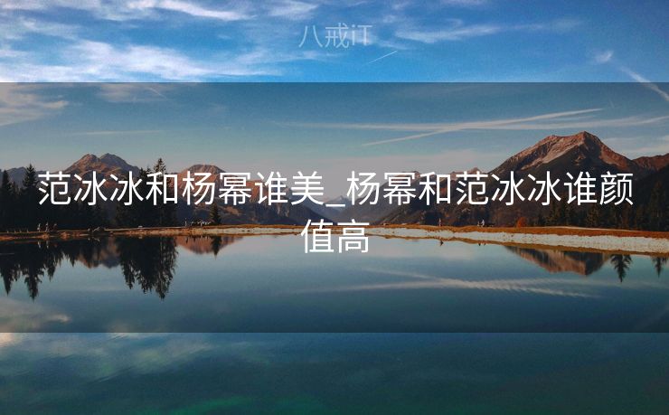 范冰冰和杨幂谁美_杨幂和范冰冰谁颜值高 范冰冰和杨幂谁美_杨幂和范冰冰谁颜值高