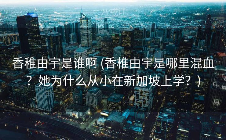 香稚由宇是谁啊 (香椎由宇是哪里混血？她为什么从小在新加坡上学？)