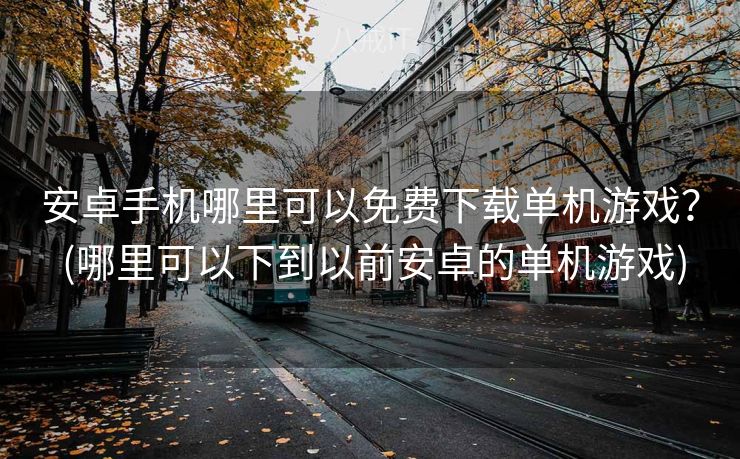 安卓手机哪里可以免费下载单机游戏？ (哪里可以下到以前安卓的单机游戏)