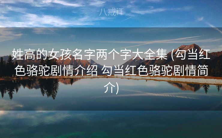 姓高的女孩名字两个字大全集 (勾当红色骆驼剧情介绍 勾当红色骆驼剧情简介)