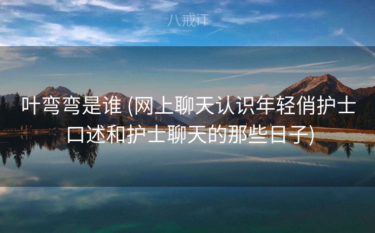 叶弯弯是谁 (网上聊天认识年轻俏护士 口述和护士聊天的那些日子)