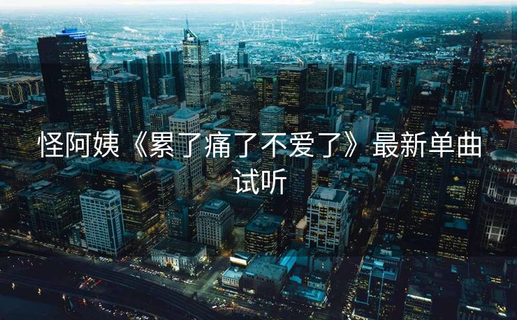 怪阿姨《累了痛了不爱了》最新单曲试听