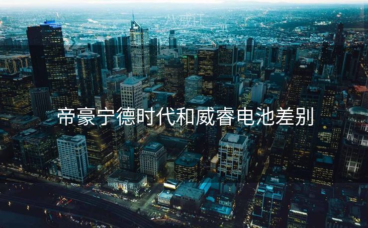 帝豪宁德时代和威睿电池差别