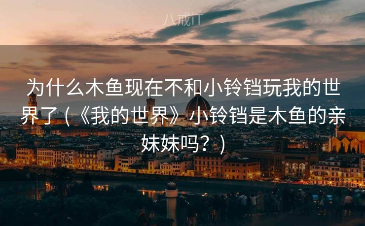 为什么木鱼现在不和小铃铛玩我的世界了 (《我的世界》小铃铛是木鱼的亲妹妹吗？)