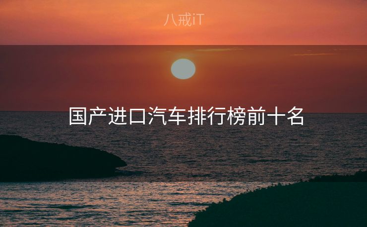  国产进口汽车排行榜前十名