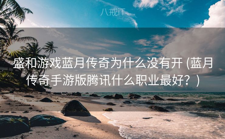 盛和游戏蓝月传奇为什么没有开 (蓝月传奇手游版腾讯什么职业最好？)