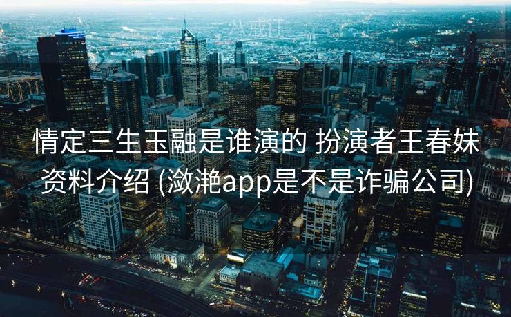 情定三生玉融是谁演的 扮演者王春妹资料介绍 (潋滟app是不是诈骗公司)