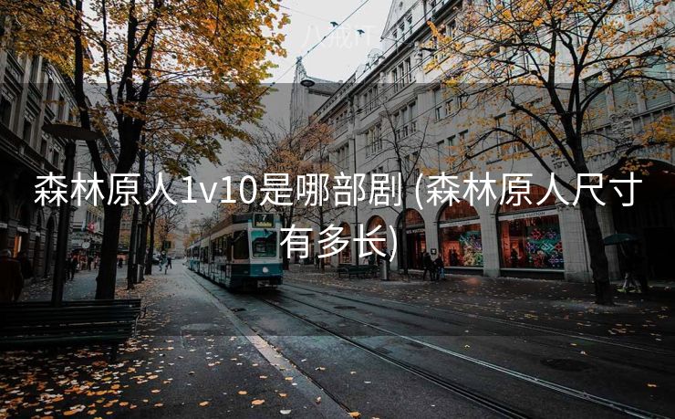 森林原人1v10是哪部剧 (森林原人尺寸有多长)