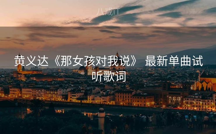 黄义达《那女孩对我说》 最新单曲试听歌词
