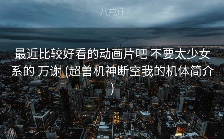 最近比较好看的动画片吧 不要太少女系的 万谢 (超兽机神断空我的机体简介)