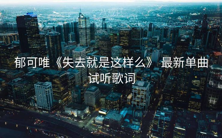 郁可唯《失去就是这样么》 最新单曲试听歌词
