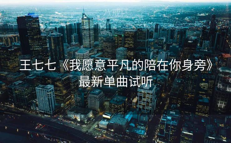 王七七《我愿意平凡的陪在你身旁》最新单曲试听