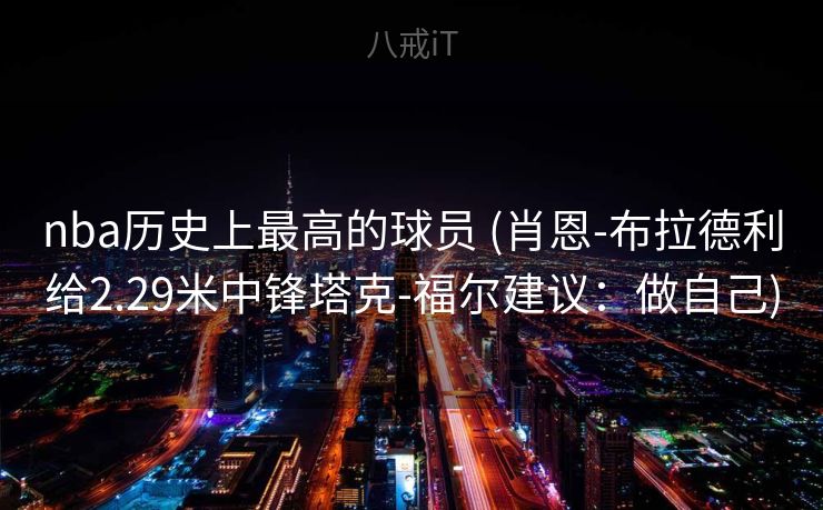 nba历史上最高的球员 (肖恩-布拉德利给2.29米中锋塔克-福尔建议：做自己)