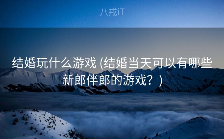结婚玩什么游戏 (结婚当天可以有哪些新郎伴郎的游戏？)