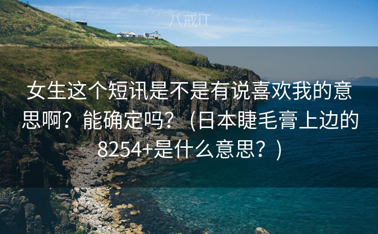 女生这个短讯是不是有说喜欢我的意思啊？能确定吗？ (日本睫毛膏上边的8254+是什么意思？)