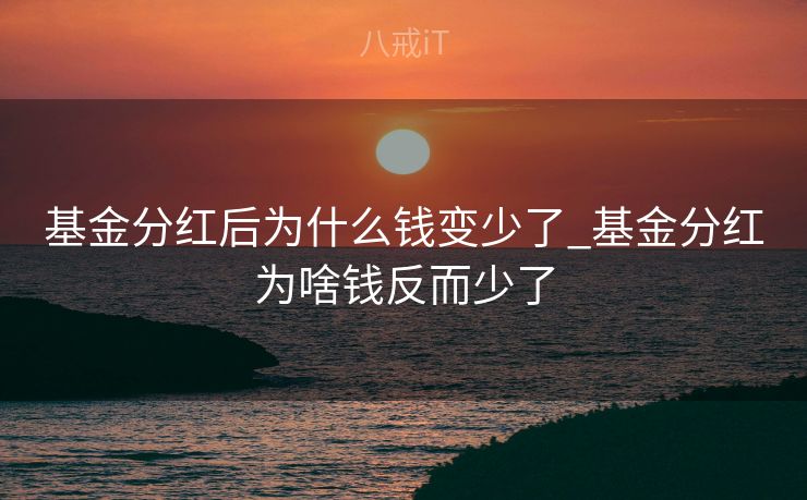 基金分红后为什么钱变少了_基金分红为啥钱反而少了 基金分红后为什么钱变少了_基金分红为啥钱反而少了