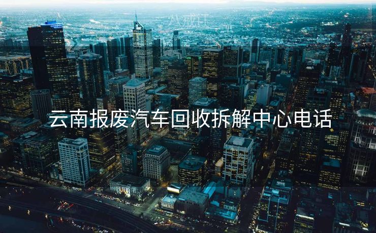  云南报废汽车回收拆解中心电话