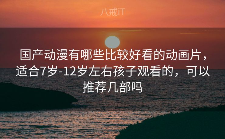 国产动漫有哪些比较好看的动画片，适合7岁-12岁左右孩子观看的，可以推荐几部吗