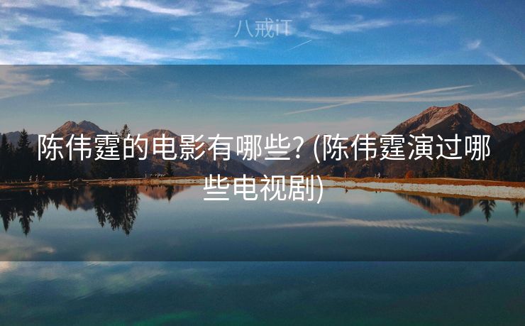 陈伟霆的电影有哪些? (陈伟霆演过哪些电视剧)