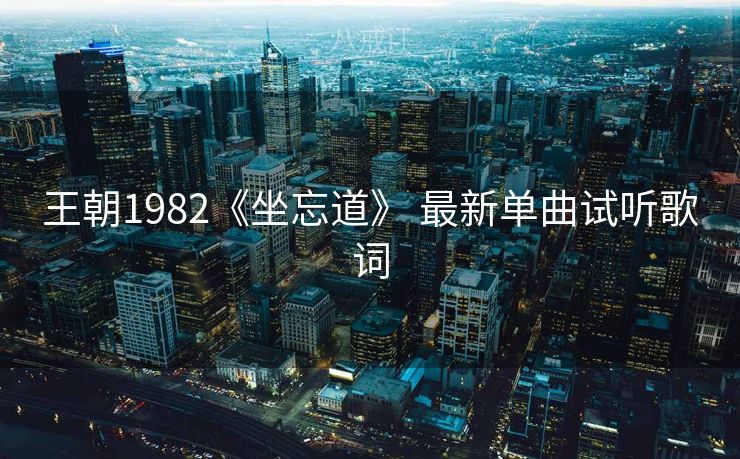 王朝1982《坐忘道》 最新单曲试听歌词