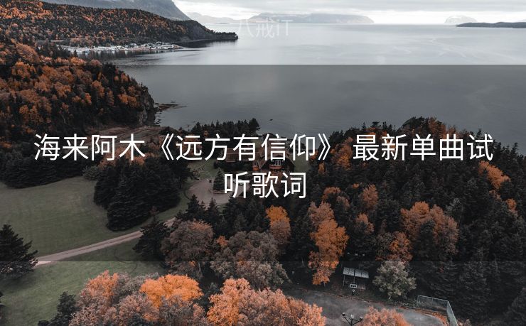 海来阿木《远方有信仰》 最新单曲试听歌词