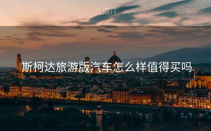  斯柯达旅游版汽车怎么样值得买吗