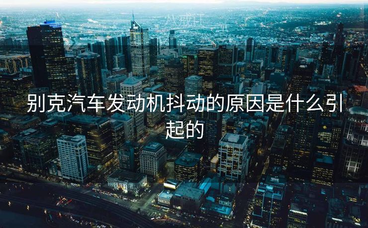 别克汽车发动机抖动的原因是什么引起的