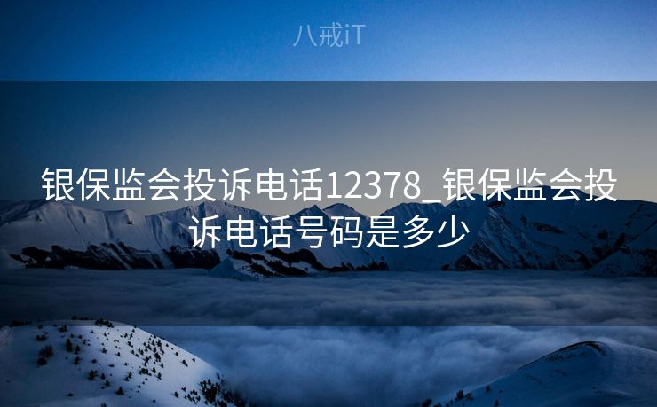 银保监会投诉电话12378_银保监会投诉电话号码是多少