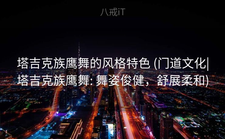塔吉克族鹰舞的风格特色 (门道文化|塔吉克族鹰舞: 舞姿俊健，舒展柔和)