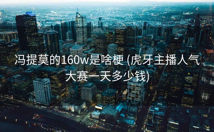 冯提莫的160w是啥梗 (虎牙主播人气大赛一天多少钱)