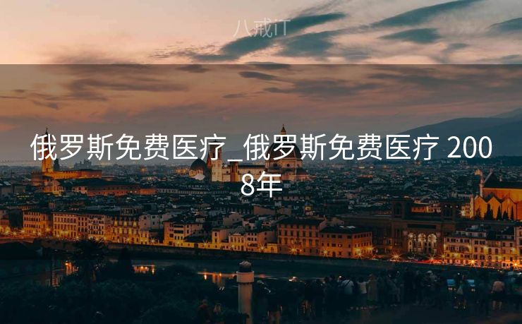 俄罗斯免费医疗_俄罗斯免费医疗 2008年