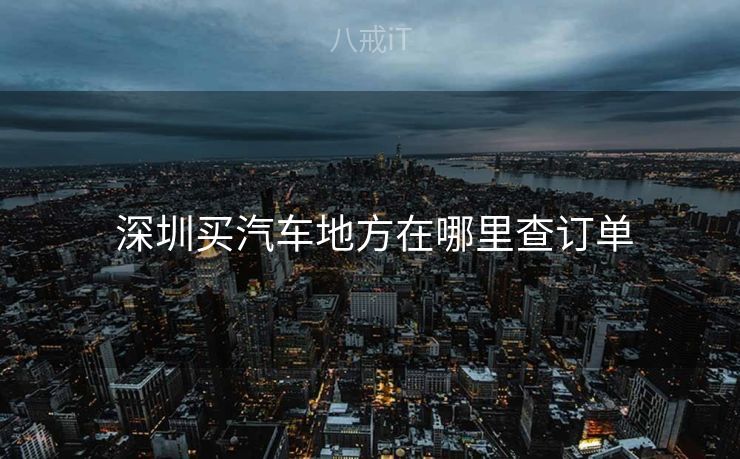  深圳买汽车地方在哪里查订单
