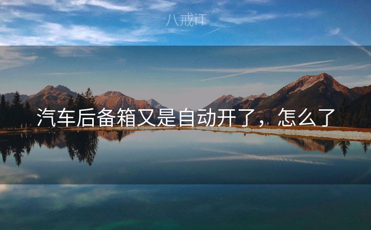 汽车后备箱又是自动开了,怎么了 汽车后备箱又是自动开了,怎么了