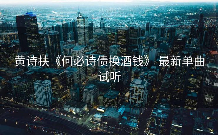 黄诗扶《何必诗债换酒钱》 最新单曲试听
