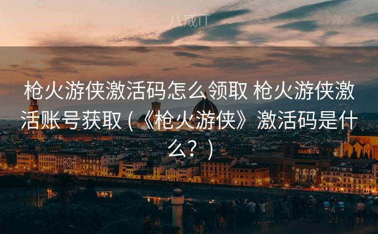 枪火游侠激活码怎么领取 枪火游侠激活账号获取 (《枪火游侠》激活码是什么？)