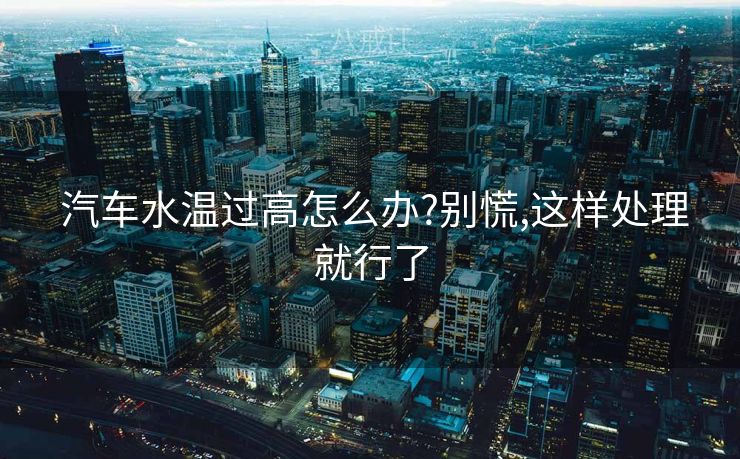  汽车水温过高怎么办?别慌,这样处理就行了