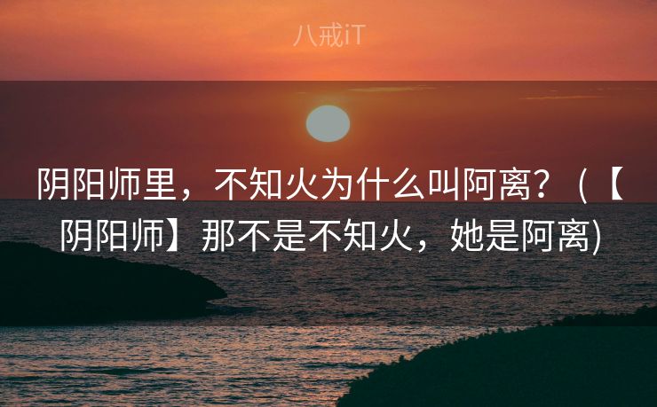 阴阳师里，不知火为什么叫阿离？ (【阴阳师】那不是不知火，她是阿离)