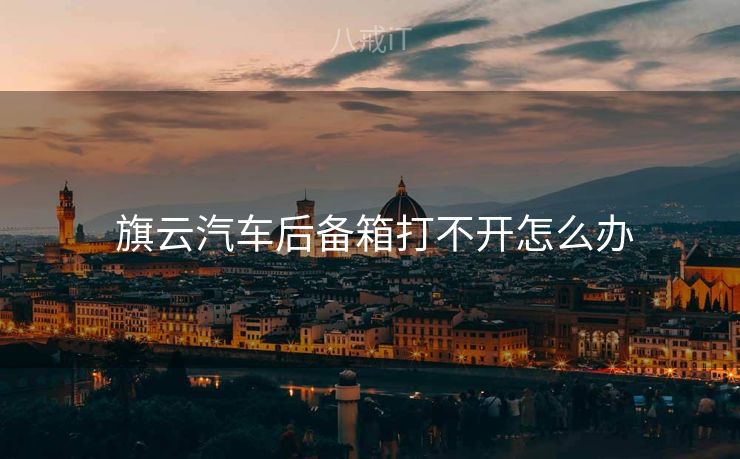  旗云汽车后备箱打不开怎么办
