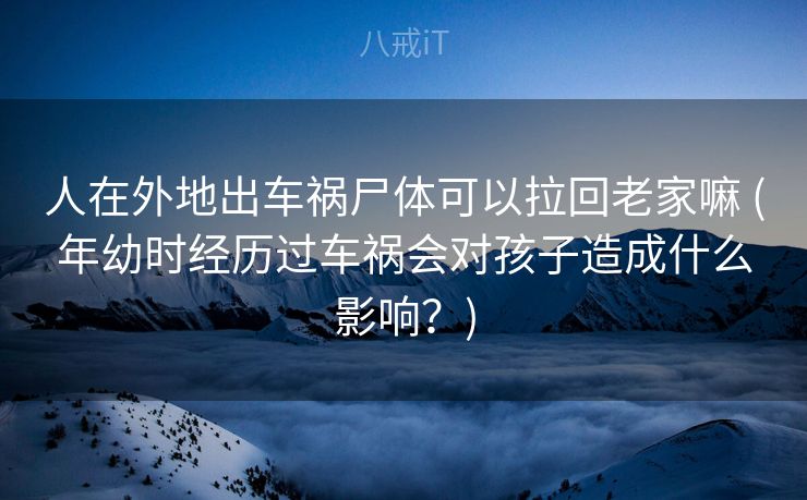 人在外地出车祸尸体可以拉回老家嘛 (年幼时经历过车祸会对孩子造成什么影响？)