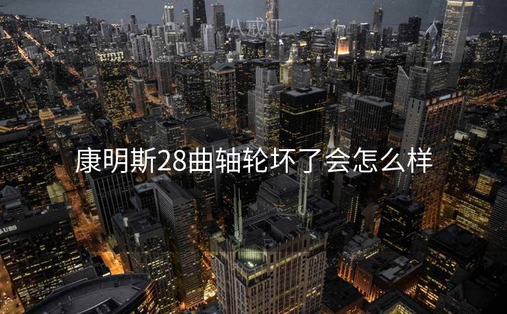 康明斯28曲轴轮坏了会怎么样