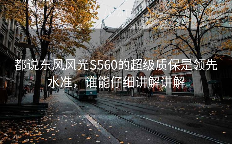 都说东风风光S560的超级质保是领先水准,谁能仔细讲解讲解 都说东风风光S560的超级质保是领先水准,谁能仔细讲解讲解